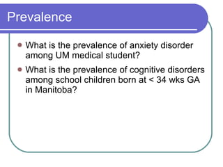 Prevalence What is the prevalence of anxiety disorder among UM medical student? What is the prevalence of cognitive disorders among school children born at < 34 wks GA in Manitoba? 
