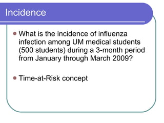 Incidence What is the incidence of influenza infection among UM medical students (500 students) during a 3-month period from January through March 2009? Time-at-Risk concept 