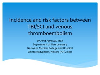 Incidence and risk factors between
TBI/SCI and venous
thromboembolism
Dr Amit Agrawal, MCh
Department of Neurosurgery
Narayana Medical College and Hospital
Chintareddypalem, Nellore (AP), India
 