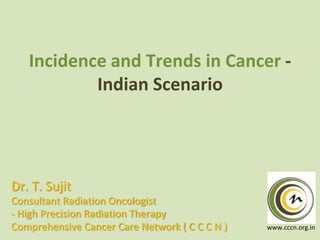 Incidence and Trends in Cancer Indian Scenario

Dr. T. Sujit
Consultant Radiation Oncologist
- High Precision Radiation Therapy
Comprehensive Cancer Care Network ( C C C N )

www.cccn.org.in

 