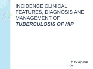 INCIDENCE CLINICAL
FEATURES, DIAGNOSIS AND
MANAGEMENT OF
TUBERCULOSIS OF HIP
Dr.Y.Saipram
od
 