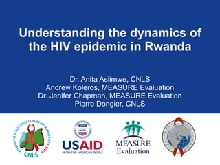 Understanding the dynamics of the HIV epidemic in Rwanda Dr. Anita Asiimwe, CNLS Andrew Koleros, MEASURE Evaluation Dr. Jenifer Chapman, MEASURE Evaluation Pierre Dongier, CNLS 