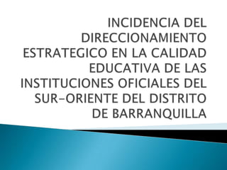 INCIDENCIA DEL DIRECCIONAMIENTO ESTRATEGICO EN LA CALIDAD EDUCATIVA DE LAS INSTITUCIONES OFICIALES DEL SUR-ORIENTE DEL DISTRITO DE BARRANQUILLA 