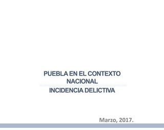 PUEBLAEN EL CONTEXTO
NACIONAL
INCIDENCIADELICTIVA
Marzo, 2017.
 