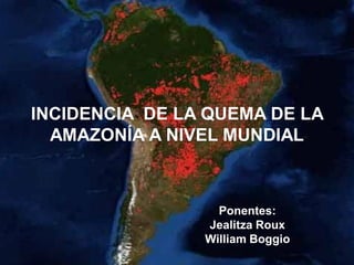 INCIDENCIA DE LA QUEMA DE LA
AMAZONÍA A NIVEL MUNDIAL
Ponentes:
Jealitza Roux
William Boggio
 