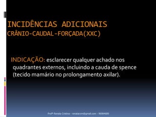 INCIDÊNCIAS ADICIONAIS
CRÂNIO-CAUDAL-FORÇADA(XXC)


 INDICAÇÃO: esclarecer qualquer achado nos
 quadrantes externos, incluindo a cauda de spence
 (tecido mamário no prolongamento axilar).




              Profª Renata Cristina - renatacvm@gmail.com - 96984689
 