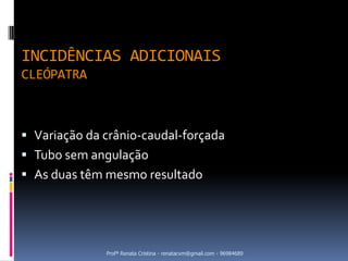 INCIDÊNCIAS ADICIONAIS
CLEÓPATRA



 Variação da crânio-caudal-forçada
 Tubo sem angulação
 As duas têm mesmo resultado




              Profª Renata Cristina - renatacvm@gmail.com - 96984689
 