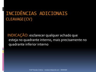 INCIDÊNCIAS ADICIONAIS
CLEAVAGE(CV)


INDICAÇÃO: esclarecer qualquer achado que
 esteja no quadrante interno, mais precisamente no
 quadrante inferior interno




             Profª Renata Cristina - renatacvm@gmail.com - 96984689
 