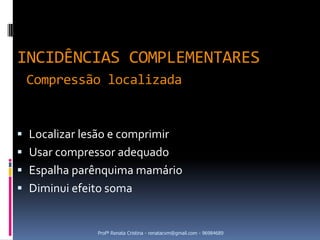 INCIDÊNCIAS COMPLEMENTARES
 Compressão localizada


 Localizar lesão e comprimir
 Usar compressor adequado
 Espalha parênquima mamário
 Diminui efeito soma


               Profª Renata Cristina - renatacvm@gmail.com - 96984689
 