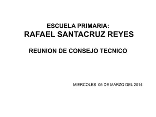 ESCUELA PRIMARIA:
RAFAEL SANTACRUZ REYES
REUNION DE CONSEJO TECNICO
MIERCOLES 05 DE MARZO DEL 2014
 