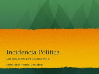 Incidencia Política
Una herramienta para el cambio social
Martha Inés Romero, Consultora
 