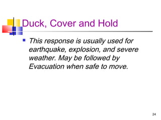 Duck, Cover and Hold


This response is usually used for
earthquake, explosion, and severe
weather. May be followed by
Evacuation when safe to move.

24

 