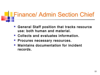 Finance/ Admin Section Chief






General Staff position that tracks resource
use: both human and material.
Collects and evaluates information.
Procures necessary resources.
Maintains documentation for incident
records.

51

 