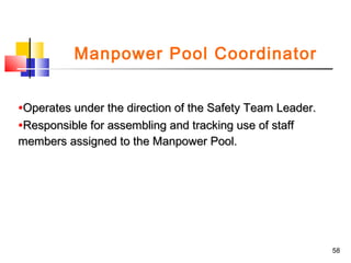 Manpower Pool Coordinator
•Operates under the direction of the Safety Team Leader.
•Responsible for assembling and tracking use of staff
members assigned to the Manpower Pool.

58

 