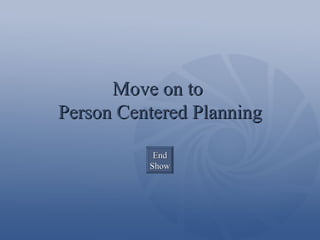 Move on to  Person Centered Planning End Show 