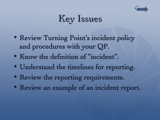 Key Issues Review Turning Point’s incident policy and procedures with your QP. Know the definition of “incident”. Understand the timelines for reporting. Review the reporting requirements.  Review an example of an incident report. 