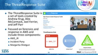 #RSAC
The ThreatResponse Suite
26
The ThreatResponse Suite is
a set of tools created by
Andrew Krug, Alex
McCormack, Joel Ferrier,
and Jeff Parr
Focused on forensics and
response in AWS and
include three components:
AWS_IR
Incident Pony
Margarita Shotgun
 