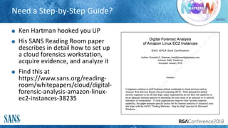 #RSAC
Need a Step-by-Step Guide?
Ken Hartman hooked you UP
His SANS Reading Room paper
describes in detail how to set up
a cloud forensics workstation,
acquire evidence, and analyze it
Find this at
https://www.sans.org/reading-
room/whitepapers/cloud/digital-
forensic-analysis-amazon-linux-
ec2-instances-38235
 