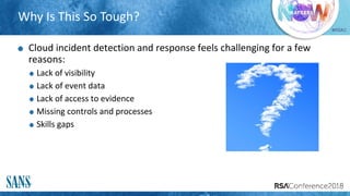 #RSAC
Why Is This So Tough?
Cloud incident detection and response feels challenging for a few
reasons:
Lack of visibility
Lack of event data
Lack of access to evidence
Missing controls and processes
Skills gaps
 