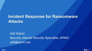 1
Incident Response for Ransomware
Attacks
Adli Wahid
Security Internet Security Specialist, APNIC
adli@apnic.net
 