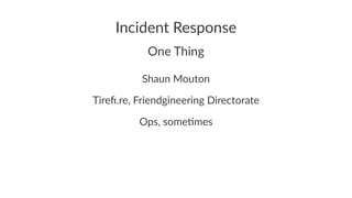 Incident Response
One Thing
Shaun Mouton
Tireﬁ.re, Friendgineering Directorate
Ops, some)mes
 