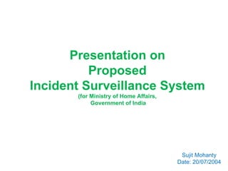 Presentation on Proposed Incident Surveillance System (for Ministry of Home Affairs, Government of India Sujit Mohanty Date: 20/07/2004 