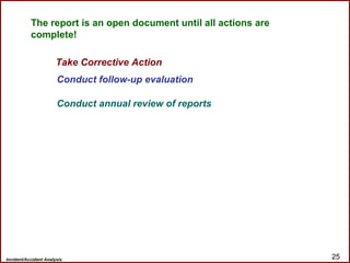 Incident/Accident Analysis 25
Take Corrective Action
Conduct follow-up evaluation
Conduct annual review of reports
The report is an open document until all actions are
complete!
 