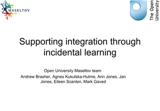 Supporting integration through
     incidental learning
           Open University Maseltov team
Andrew Brasher, Agnes Kukulska-Hulme, Ann Jones, Jan
         Jones, Eileen Scanlon, Mark Gaved
 
