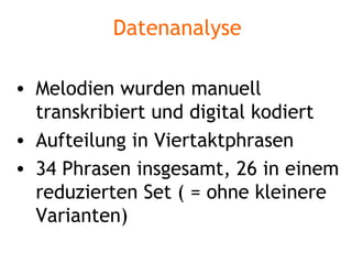 Datenanalyse Melodien wurden manuell transkribiert und digital kodiert Aufteilung in Viertaktphrasen 34 Phrasen insgesamt, 26 in einem reduzierten Set ( = ohne kleinere Varianten) 