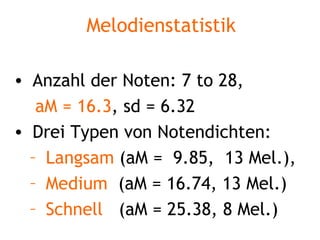Melodienstatistik Anzahl der Noten: 7 to 28,  aM = 16.3 , sd = 6.32 Drei Typen von Notendichten: Langsam  (aM =  9.85,  13 Mel.),  Medium   (aM = 16.74, 13 Mel.)  Schnell   (aM = 25.38, 8 Mel.) 