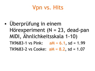 Vpn vs. Hits Überprüfung in einem Hörexperiment (N = 23, dead-pan MIDI, Ähnlichkeitsskala 1-10) TK9683-1 vs Pink:  aM = 6.1 , sd = 1.99 TK9683-2 vs Cooke:  aM = 8.2 , sd = 1.07 