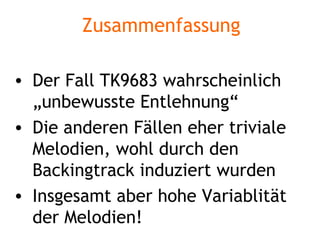 Zusammenfassung Der Fall TK9683 wahrscheinlich „unbewusste Entlehnung“ Die anderen Fällen eher triviale Melodien, wohl durch den Backingtrack induziert wurden Insgesamt aber hohe Variablität der Melodien! 