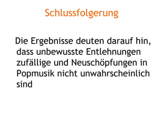 Schlussfolgerung Die Ergebnisse deuten darauf hin, dass unbewusste Entlehnungen zufällige und Neuschöpfungen in Popmusik nicht unwahrscheinlich sind 