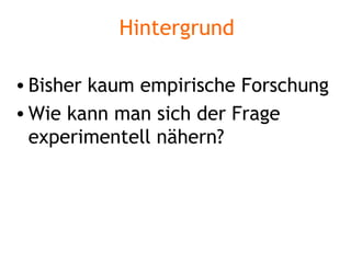 Hintergrund Bisher kaum empirische Forschung Wie kann man sich der Frage experimentell nähern? 