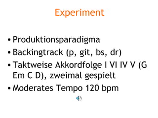 Experiment Produktionsparadigma Backingtrack (p, git, bs, dr) Taktweise Akkordfolge I VI IV V (G Em C D), zweimal gespielt Moderates Tempo 120 bpm 