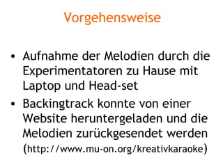Vorgehensweise Aufnahme der Melodien durch die Experimentatoren zu Hause mit Laptop und Head-set Backingtrack konnte von einer Website heruntergeladen und die Melodien zurückgesendet werden ( http://www.mu-on.org/kreativkaraoke )  