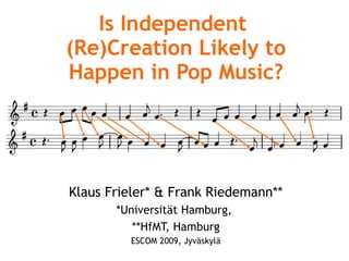 Is Independent  (Re)Creation Likely to Happen in Pop Music? Klaus Frieler* & Frank Riedemann** *Universität Hamburg,  **HfMT, Hamburg ESCOM 2009, Jyväskylä 
