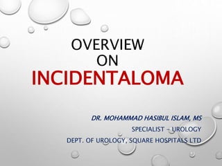 OVERVIEW
ON
INCIDENTALOMA
DR. MOHAMMAD HASIBUL ISLAM, MS
SPECIALIST - UROLOGY
DEPT. OF UROLOGY, SQUARE HOSPITALS LTD
 