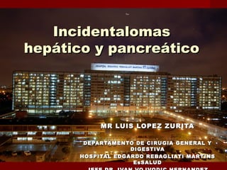 Incidentalomas
hepático y pancreático




           MR LUIS LOPEZ ZURITA

       DEPARTAMENTO DE CIRUGIA GENERAL Y
                   DIGESTIVA
      HOSPITAL EDGARDO REBAGLIATI MARTINS
                    EsSALUD
 
