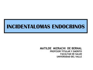 INCIDENTALOMAS ENDOCRINOS


          MATILDE MIZRACHI DE BERNAL
                PROFESOR TITULAR Y EMERITO
                        FACULTAD DE SALUD
                     UNIVERSIDAD DEL VALLE
 