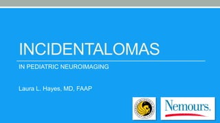 INCIDENTALOMAS
IN PEDIATRIC NEUROIMAGING
Laura L. Hayes, MD, FAAP
 