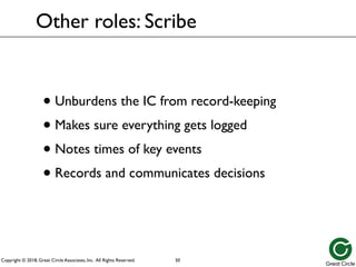 Copyright © 2018, Great Circle Associates, Inc. All Rights Reserved.
Other roles: Scribe
• Unburdens the IC from record-keeping
• Makes sure everything gets logged
• Notes times of key events
• Records and communicates decisions
50
 
