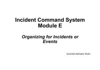 Incident Command System
Module E
Organizing for Incidents or
Events
Surendra Bahadur Shahi
 