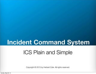 Incident Command System
ICS Plain and Simple
Copyright © 2013 by Herbert Cole. All rights reserved.
Sunday, May 26, 13
 