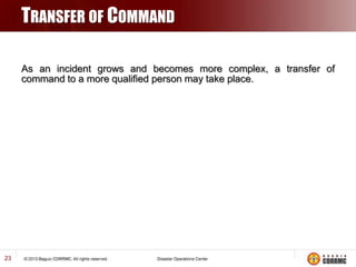 TRANSFER OF COMMAND
As an incident grows and becomes more complex, a transfer of
command to a more qualified person may take place.

23

 