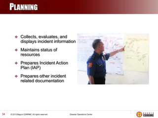 PLANNING





Maintains status of
resources



Prepares Incident Action
Plan (IAP)



34

Collects, evaluates, and
displays incident information

Prepares other incident
related documentation

 