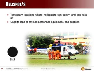 HELISPOT/S



Temporary locations where helicopters can safely land and take
off
Used to load or off-load personnel, equipment, and supplies

H-3
54

 