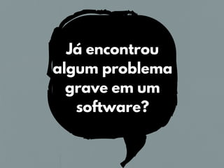 Já encontrou
algum problema
grave em um
software?
 