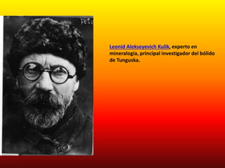 Leonid Alekseyevich Kulik, experto en 
mineralogía, principal investigador del bólido 
de Tunguska. 
 