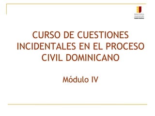 CURSO DE CUESTIONES
INCIDENTALES EN EL PROCESO
CIVIL DOMINICANO
Módulo IV
 